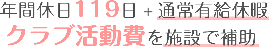 年間休日119日+通常有給休暇　クラブ活動費を施設で補助